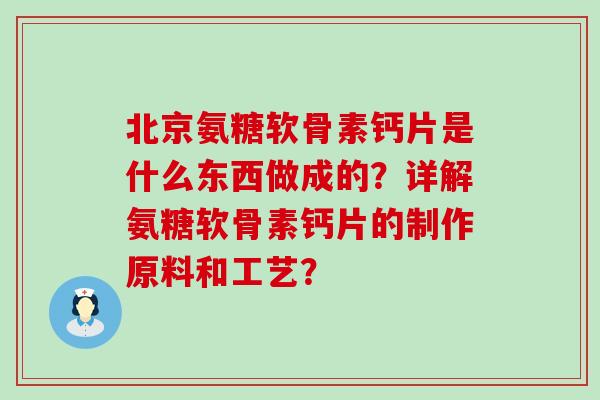 北京氨糖软骨素钙片是什么东西做成的?详解氨糖软骨素钙片的制作原料和工艺?-第1张图片-氨糖科普网 北京氨糖软骨素钙片是什么东西做成的?详解氨糖软骨素钙片的制作原料和工艺?-第1张图片-氨糖科普网