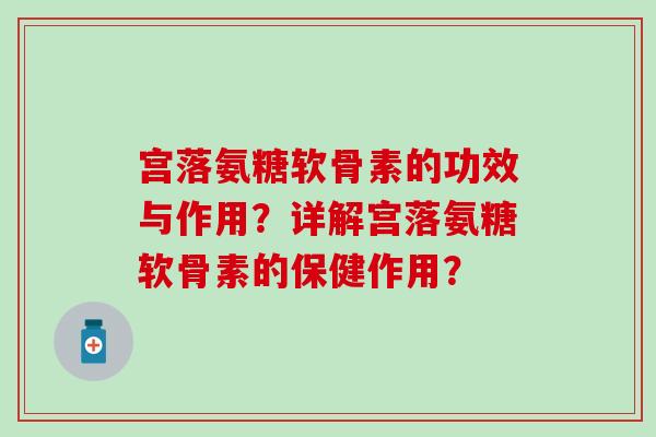 宫落氨糖软骨素的功效与作用?详解宫落氨糖软骨素的保健作用?-第1张图片-氨糖科普网 宫落氨糖软骨素的功效与作用?详解宫落氨糖软骨素的保健作用?-第1张图片-氨糖科普网