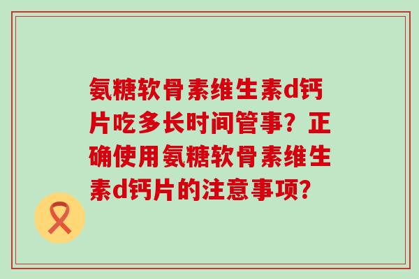 氨糖软骨素维生素d钙片吃多长时间管事?正确使用氨糖软骨素维生素d钙片的注意事项?-第1张图片-氨糖科普网 氨糖软骨素维生素d钙片吃多长时间管事?正确使用氨糖软骨素维生素d钙片的注意事项?-第1张图片-氨糖科普网