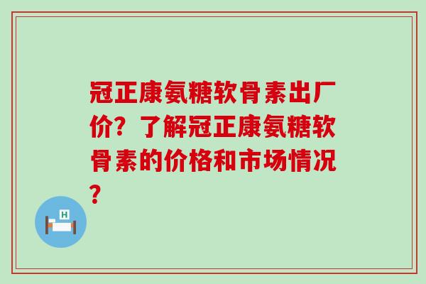 冠正康氨糖软骨素出厂价?了解冠正康氨糖软骨素的价格和市场情况?-第1张图片-氨糖科普网 冠正康氨糖软骨素出厂价?了解冠正康氨糖软骨素的价格和市场情况?-第1张图片-氨糖科普网