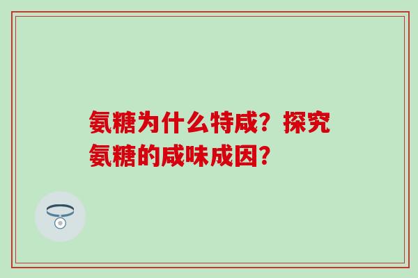 氨糖为什么特咸?探究氨糖的咸味成因?-第1张图片-氨糖科普网 氨糖为什么特咸?探究氨糖的咸味成因?-第1张图片-氨糖科普网