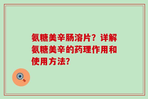 氨糖美辛肠溶片?详解氨糖美辛的药理作用和使用方法?-第1张图片-氨糖科普网 氨糖美辛肠溶片?详解氨糖美辛的药理作用和使用方法?-第1张图片-氨糖科普网