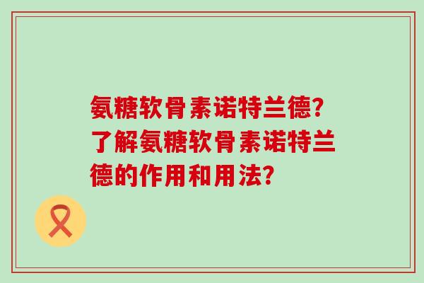 氨糖软骨素诺特兰德?了解氨糖软骨素诺特兰德的作用和用法?-第1张图片-氨糖科普网 氨糖软骨素诺特兰德?了解氨糖软骨素诺特兰德的作用和用法?-第1张图片-氨糖科普网