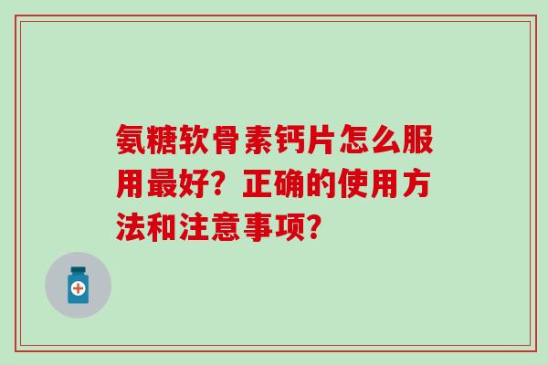 氨糖软骨素钙片怎么服用最好?正确的使用方法和注意事项?-第1张图片-氨糖科普网 氨糖软骨素钙片怎么服用最好?正确的使用方法和注意事项?-第1张图片-氨糖科普网