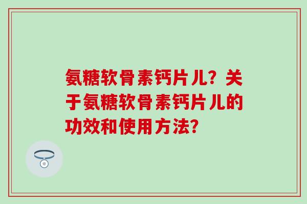 氨糖软骨素钙片儿?关于氨糖软骨素钙片儿的功效和使用方法?-第1张图片-氨糖科普网 氨糖软骨素钙片儿?关于氨糖软骨素钙片儿的功效和使用方法?-第1张图片-氨糖科普网