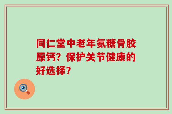 同仁堂中老年氨糖骨胶原钙?保护关节健康的好选择?-第1张图片-氨糖科普网 同仁堂中老年氨糖骨胶原钙?保护关节健康的好选择?-第1张图片-氨糖科普网