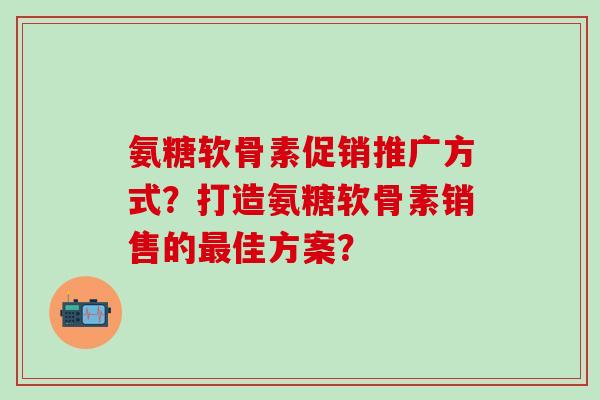 氨糖软骨素促销推广方式?打造氨糖软骨素销售的最佳方案?-第1张图片-氨糖科普网 氨糖软骨素促销推广方式?打造氨糖软骨素销售的最佳方案?-第1张图片-氨糖科普网