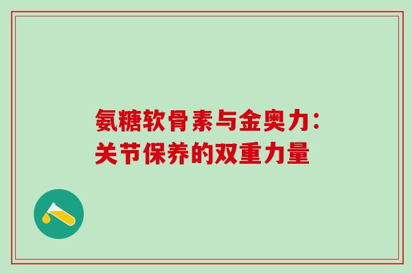 氨糖软骨素与金奥力:关节保养的双重力量-第1张图片-氨糖科普网 氨糖软骨素与金奥力:关节保养的双重力量-第1张图片-氨糖科普网