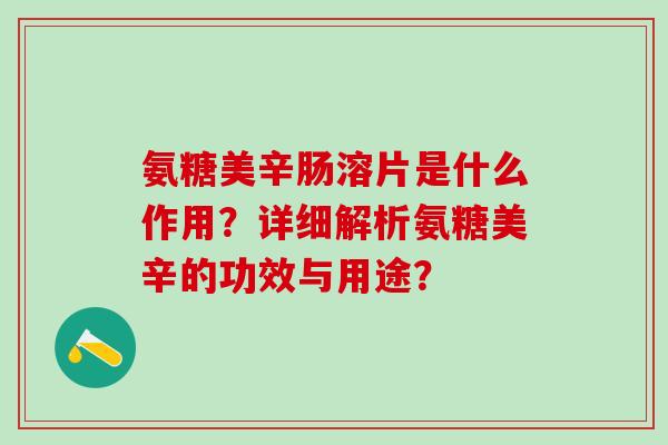 氨糖美辛肠溶片是什么作用?详细解析氨糖美辛的功效与用途?-第1张图片-氨糖科普网 氨糖美辛肠溶片是什么作用?详细解析氨糖美辛的功效与用途?-第1张图片-氨糖科普网