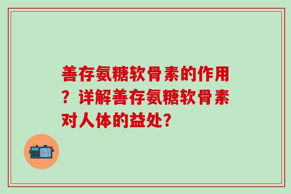 善存氨糖软骨素的作用?详解善存氨糖软骨素对人体的益处?-第1张图片-氨糖科普网 善存氨糖软骨素的作用?详解善存氨糖软骨素对人体的益处?-第1张图片-氨糖科普网