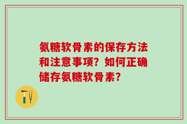 氨糖软骨素的保存方法和注意事项？如何正确储存氨糖软骨素？-第1张图片-氨糖科普网