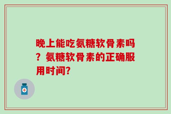 晚上能吃氨糖软骨素吗?氨糖软骨素的正确服用时间?-第1张图片-氨糖科普网 晚上能吃氨糖软骨素吗?氨糖软骨素的正确服用时间?-第1张图片-氨糖科普网