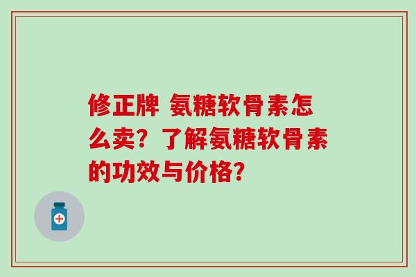 修正牌 氨糖软骨素怎么卖?了解氨糖软骨素的功效与价格?-第1张图片-氨糖科普网 修正牌 氨糖软骨素怎么卖?了解氨糖软骨素的功效与价格?-第1张图片-氨糖科普网