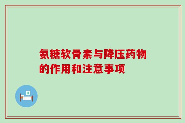 氨糖软骨素与降压药物的作用和注意事项-第1张图片-氨糖科普网 氨糖软骨素与降压药物的作用和注意事项-第1张图片-氨糖科普网