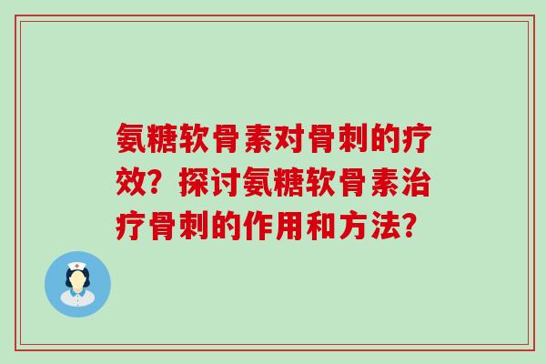 氨糖软骨素对骨刺的疗效?探讨氨糖软骨素治疗骨刺的作用和方法?-第1张图片-氨糖科普网 氨糖软骨素对骨刺的疗效?探讨氨糖软骨素治疗骨刺的作用和方法?-第1张图片-氨糖科普网