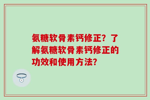 氨糖软骨素钙修正?了解氨糖软骨素钙修正的功效和使用方法?-第1张图片-氨糖科普网 氨糖软骨素钙修正?了解氨糖软骨素钙修正的功效和使用方法?-第1张图片-氨糖科普网