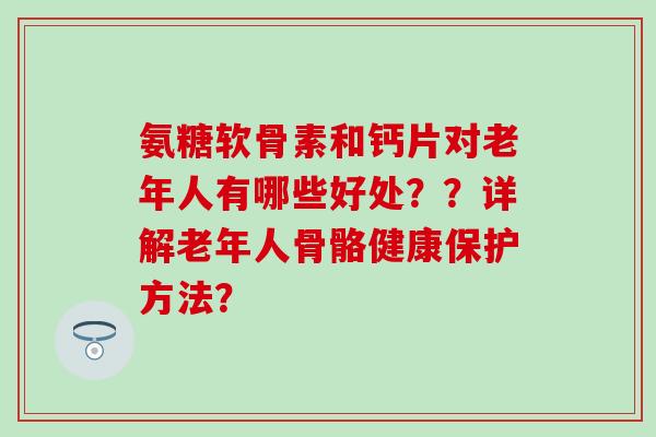 氨糖软骨素和钙片对老年人有哪些好处??详解老年人骨骼健康保护方法?-第1张图片-氨糖科普网 氨糖软骨素和钙片对老年人有哪些好处??详解老年人骨骼健康保护方法?-第1张图片-氨糖科普网