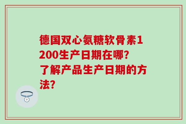 德国双心氨糖软骨素1200生产日期在哪?了解产品生产日期的方法?-第1张图片-氨糖科普网 德国双心氨糖软骨素1200生产日期在哪?了解产品生产日期的方法?-第1张图片-氨糖科普网