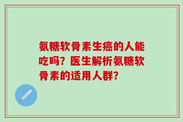 氨糖软骨素生癌的人能吃吗?医生解析氨糖软骨素的适用人群?-第1张图片-氨糖科普网 氨糖软骨素生癌的人能吃吗?医生解析氨糖软骨素的适用人群?-第1张图片-氨糖科普网