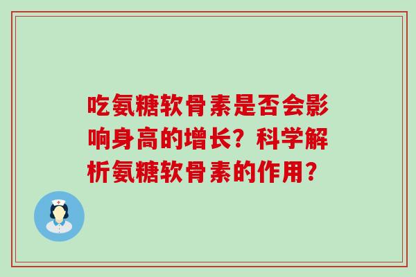 吃氨糖软骨素是否会影响身高的增长？科学解析氨糖软骨素的作用？-第1张图片-氨糖科普网