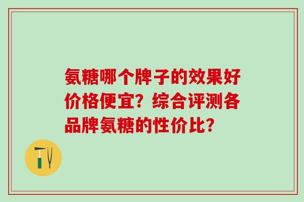 氨糖哪个牌子的效果好价格便宜?综合评测各品牌氨糖的性价比?-第1张图片-氨糖科普网 氨糖哪个牌子的效果好价格便宜?综合评测各品牌氨糖的性价比?-第1张图片-氨糖科普网