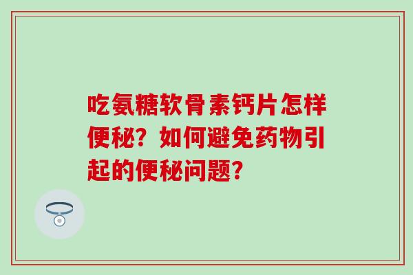 吃氨糖软骨素钙片怎样便秘?如何避免药物引起的便秘问题?-第1张图片-氨糖科普网 吃氨糖软骨素钙片怎样便秘?如何避免药物引起的便秘问题?-第1张图片-氨糖科普网