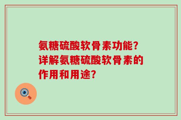 氨糖硫酸软骨素功能？详解氨糖硫酸软骨素的作用和用途？-第1张图片-氨糖科普网