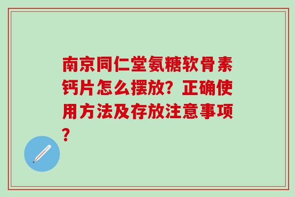 南京同仁堂氨糖软骨素钙片怎么摆放？正确使用方法及存放注意事项？-第1张图片-氨糖科普网