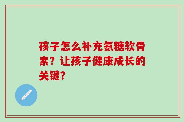 孩子怎么补充氨糖软骨素？让孩子健康成长的关键？-第1张图片-氨糖科普网