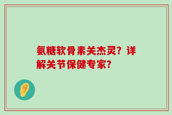 氨糖软骨素关杰灵?详解关节保健专家?-第1张图片-氨糖科普网 氨糖软骨素关杰灵?详解关节保健专家?-第1张图片-氨糖科普网