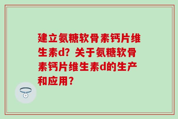 建立氨糖软骨素钙片维生素d?关于氨糖软骨素钙片维生素d的生产和应用?-第1张图片-氨糖科普网 建立氨糖软骨素钙片维生素d?关于氨糖软骨素钙片维生素d的生产和应用?-第1张图片-氨糖科普网