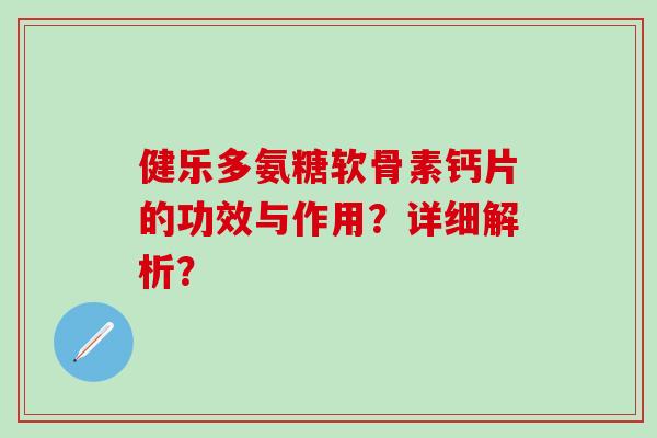 健乐多氨糖软骨素钙片的功效与作用?详细解析?-第1张图片-氨糖科普网 健乐多氨糖软骨素钙片的功效与作用?详细解析?-第1张图片-氨糖科普网
