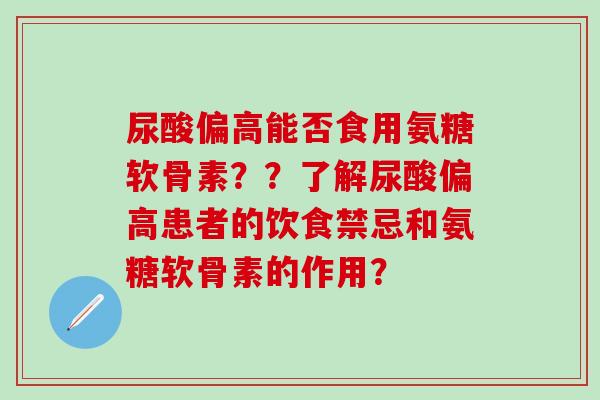 尿酸偏高能否食用氨糖软骨素？？了解尿酸偏高患者的饮食禁忌和氨糖软骨素的作用？-第1张图片-氨糖科普网