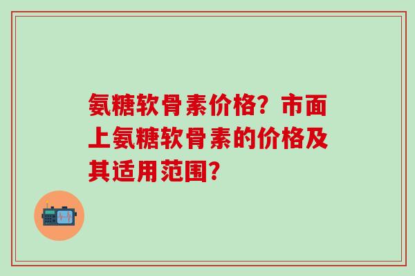 氨糖软骨素价格?市面上氨糖软骨素的价格及其适用范围?-第1张图片-氨糖科普网 氨糖软骨素价格?市面上氨糖软骨素的价格及其适用范围?-第1张图片-氨糖科普网