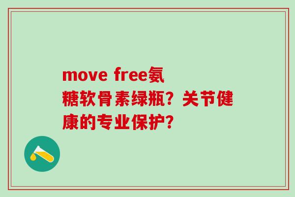 move free氨糖软骨素绿瓶？关节健康的专业保护？-第1张图片-氨糖科普网