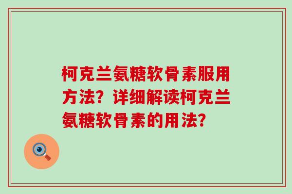柯克兰氨糖软骨素服用方法？详细解读柯克兰氨糖软骨素的用法？-第1张图片-氨糖科普网