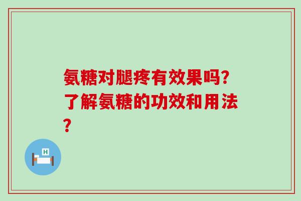氨糖对腿疼有效果吗？了解氨糖的功效和用法？-第1张图片-氨糖科普网