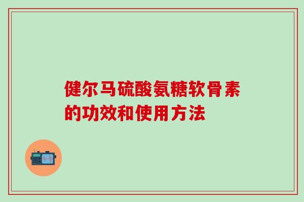 健尔马硫酸氨糖软骨素的功效和使用方法-第1张图片-氨糖科普网 健尔马硫酸氨糖软骨素的功效和使用方法-第1张图片-氨糖科普网