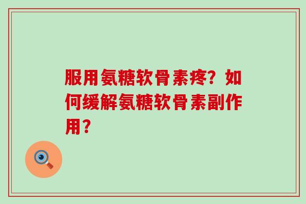 服用氨糖软骨素疼?如何缓解氨糖软骨素副作用?-第1张图片-氨糖科普网 服用氨糖软骨素疼?如何缓解氨糖软骨素副作用?-第1张图片-氨糖科普网