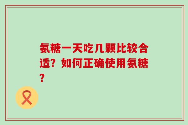 氨糖一天吃几颗比较合适?如何正确使用氨糖?-第1张图片-氨糖科普网 氨糖一天吃几颗比较合适?如何正确使用氨糖?-第1张图片-氨糖科普网