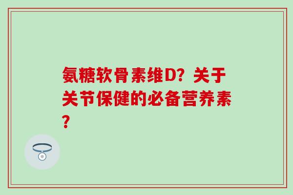 氨糖软骨素维D?关于关节保健的必备营养素?-第1张图片-氨糖科普网 氨糖软骨素维D?关于关节保健的必备营养素?-第1张图片-氨糖科普网