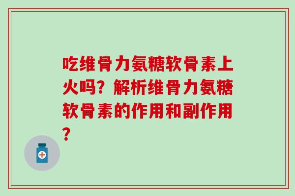 吃维骨力氨糖软骨素上火吗？解析维骨力氨糖软骨素的作用和副作用？-第1张图片-氨糖科普网