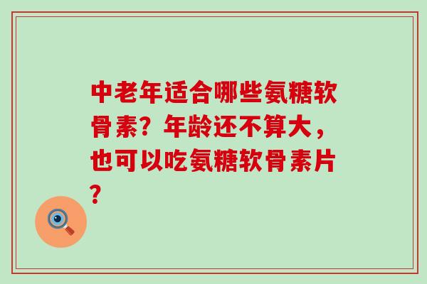 中老年适合哪些氨糖软骨素?年龄还不算大,也可以吃氨糖软骨素片?-第1张图片-氨糖科普网 中老年适合哪些氨糖软骨素?年龄还不算大,也可以吃氨糖软骨素片?-第1张图片-氨糖科普网