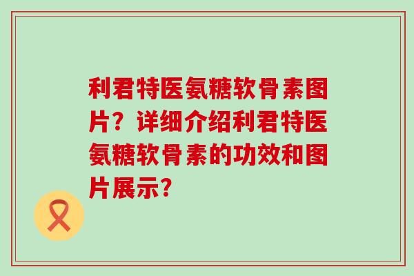 利君特医氨糖软骨素图片?详细介绍利君特医氨糖软骨素的功效和图片展示?-第1张图片-氨糖科普网 利君特医氨糖软骨素图片?详细介绍利君特医氨糖软骨素的功效和图片展示?-第1张图片-氨糖科普网