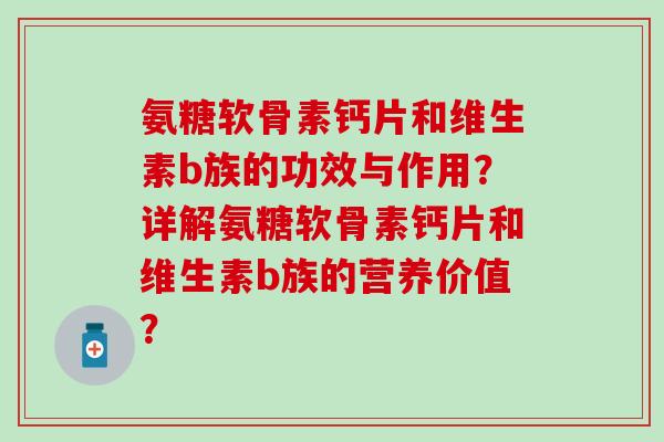 氨糖软骨素钙片和维生素b族的功效与作用?详解氨糖软骨素钙片和维生素b族的营养价值?-第1张图片-氨糖科普网 氨糖软骨素钙片和维生素b族的功效与作用?详解氨糖软骨素钙片和维生素b族的营养价值?-第1张图片-氨糖科普网