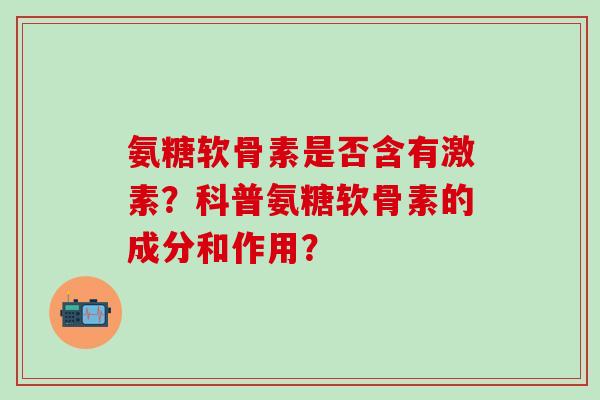 氨糖软骨素是否含有激素？科普氨糖软骨素的成分和作用？-第1张图片-氨糖科普网