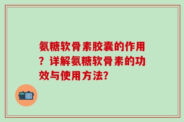氨糖软骨素胶囊的作用?详解氨糖软骨素的功效与使用方法?-第1张图片-氨糖科普网 氨糖软骨素胶囊的作用?详解氨糖软骨素的功效与使用方法?-第1张图片-氨糖科普网