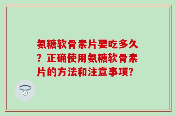 氨糖软骨素片要吃多久?正确使用氨糖软骨素片的方法和注意事项?-第1张图片-氨糖科普网 氨糖软骨素片要吃多久?正确使用氨糖软骨素片的方法和注意事项?-第1张图片-氨糖科普网
