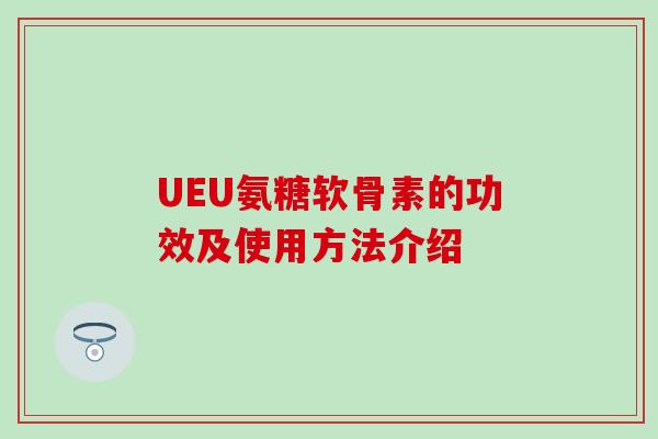 UEU氨糖软骨素的功效及使用方法介绍-第1张图片-氨糖科普网 UEU氨糖软骨素的功效及使用方法介绍-第1张图片-氨糖科普网