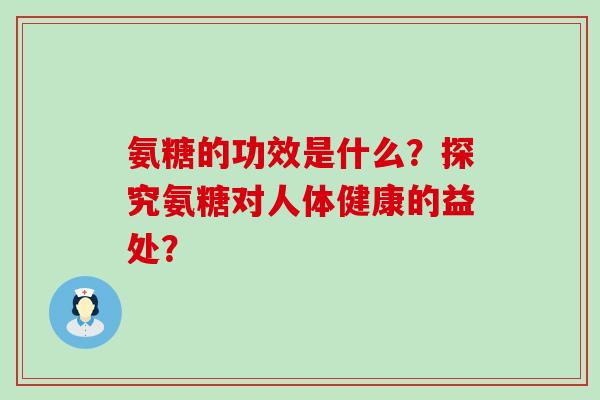 氨糖的功效是什么？探究氨糖对人体健康的益处？-第1张图片-氨糖科普网